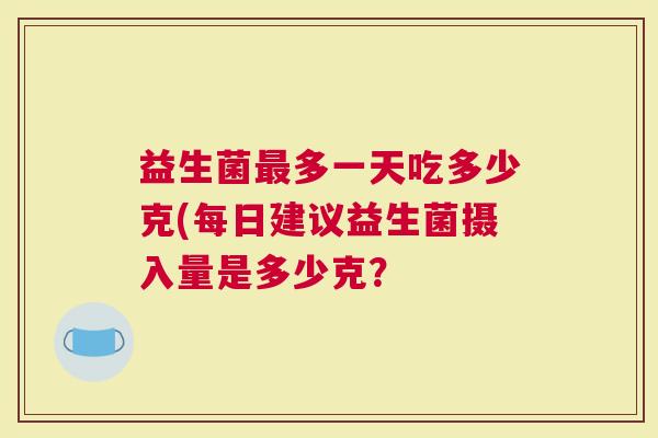 益生菌多一天吃多少克(每日建议益生菌摄入量是多少克？