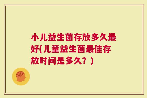 小儿益生菌存放多久好(儿童益生菌佳存放时间是多久？)