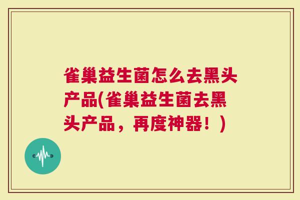 雀巢益生菌怎么去黑头产品(雀巢益生菌去黑头产品，再度神器！)