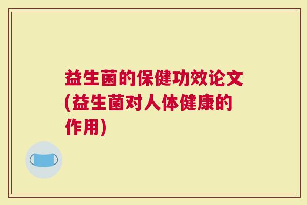 益生菌的保健功效论文(益生菌对人体健康的作用)