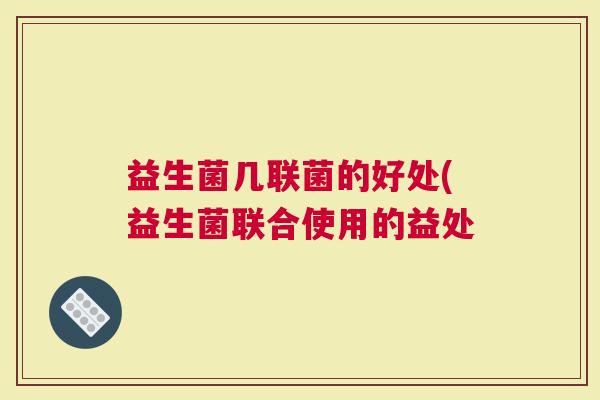 益生菌几联菌的好处(益生菌联合使用的益处