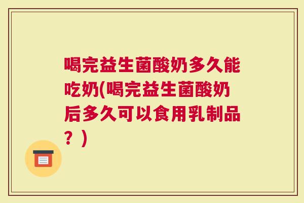 喝完益生菌酸奶多久能吃奶(喝完益生菌酸奶后多久可以食用乳制品？)