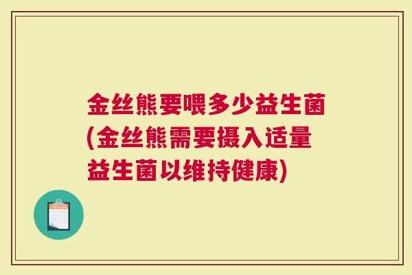 金丝熊要喂多少益生菌(金丝熊需要摄入适量益生菌以维持健康)