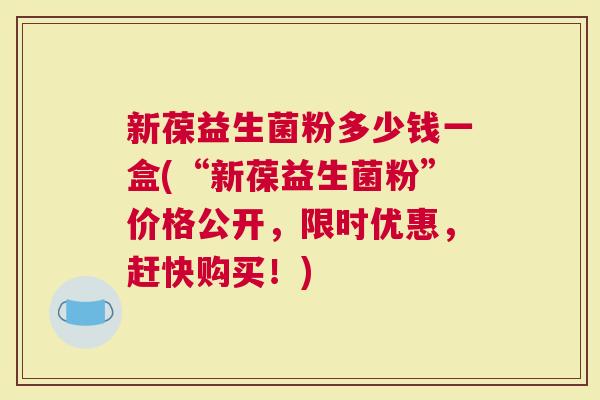 新葆益生菌粉多少钱一盒(“新葆益生菌粉”价格公开，限时优惠，赶快购买！)