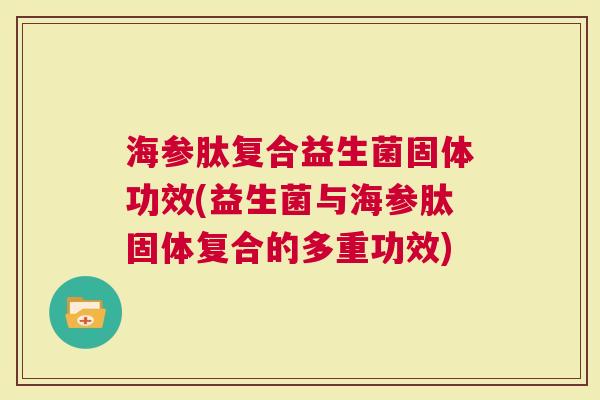 海参肽复合益生菌固体功效(益生菌与海参肽固体复合的多重功效)