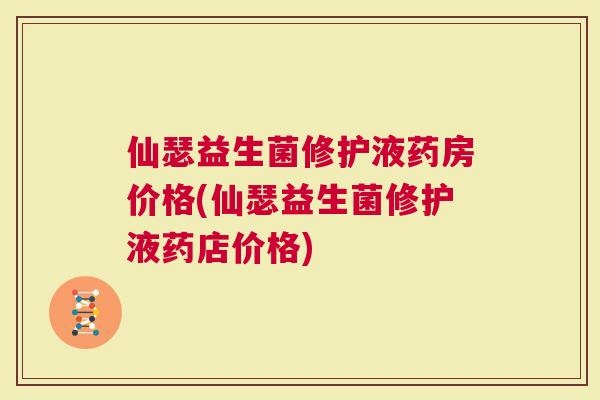 仙瑟益生菌修护液药房价格(仙瑟益生菌修护液药店价格)