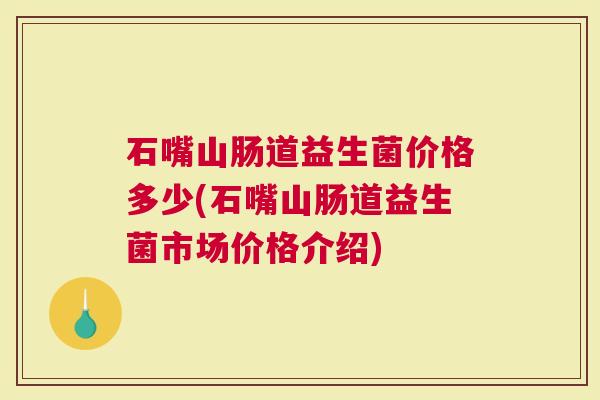 石嘴山肠道益生菌价格多少(石嘴山肠道益生菌市场价格介绍)
