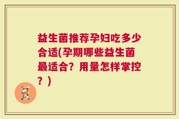 益生菌推荐孕妇吃多少合适(孕期哪些益生菌适合？用量怎样掌控？)