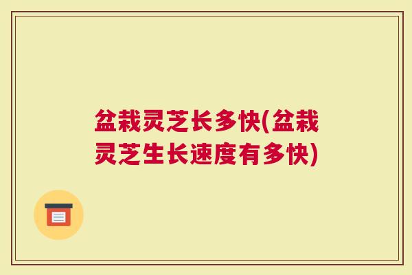 盆栽灵芝长多快(盆栽灵芝生长速度有多快)