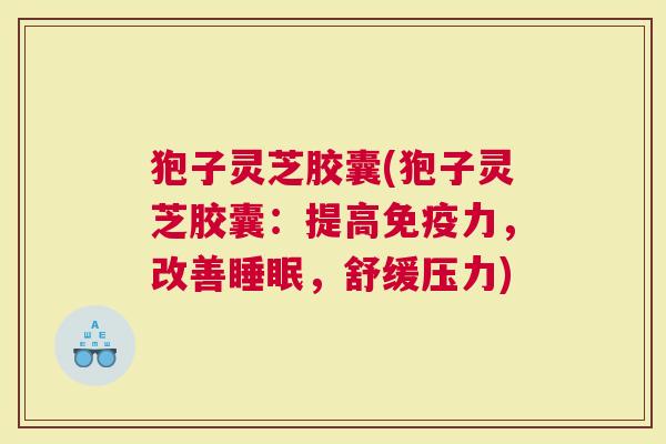 狍子灵芝胶囊(狍子灵芝胶囊：提高力，改善，舒缓压力)