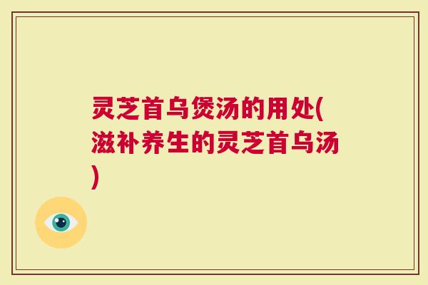 灵芝首乌煲汤的用处(滋补养生的灵芝首乌汤)
