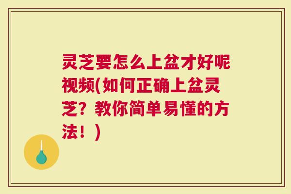 灵芝要怎么上盆才好呢视频(如何正确上盆灵芝？教你简单易懂的方法！)