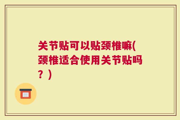 关节贴可以贴颈椎嘛(颈椎适合使用关节贴吗？)