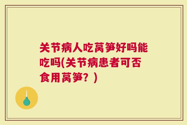 关节人吃莴笋好吗能吃吗(关节患者可否食用莴笋？)