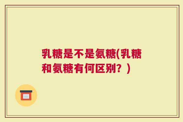 乳糖是不是氨糖(乳糖和氨糖有何区别？)