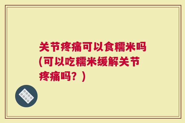 关节可以食糯米吗(可以吃糯米缓解关节吗？)