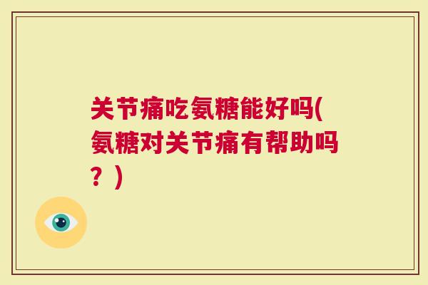 关节痛吃氨糖能好吗(氨糖对关节痛有帮助吗？)
