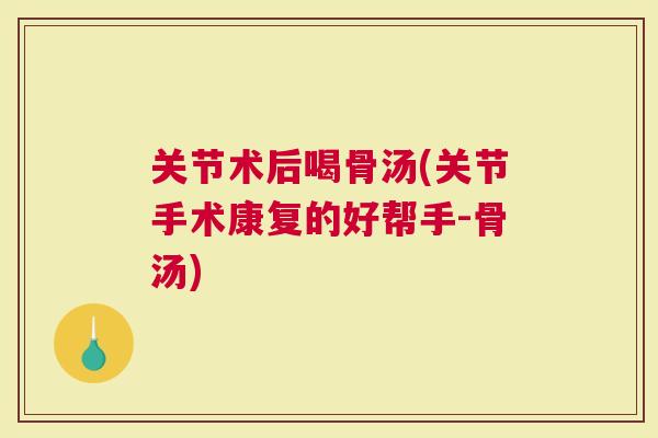 关节术后喝骨汤(关节手术康复的好帮手-骨汤)