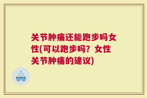 关节肿痛还能跑步吗女性(可以跑步吗？女性关节肿痛的建议)