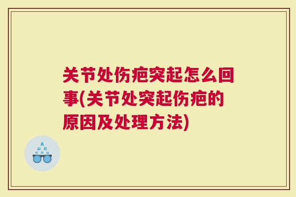 关节处伤疤突起怎么回事(关节处突起伤疤的原因及处理方法)