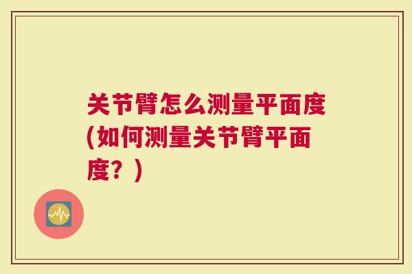 关节臂怎么测量平面度(如何测量关节臂平面度？)