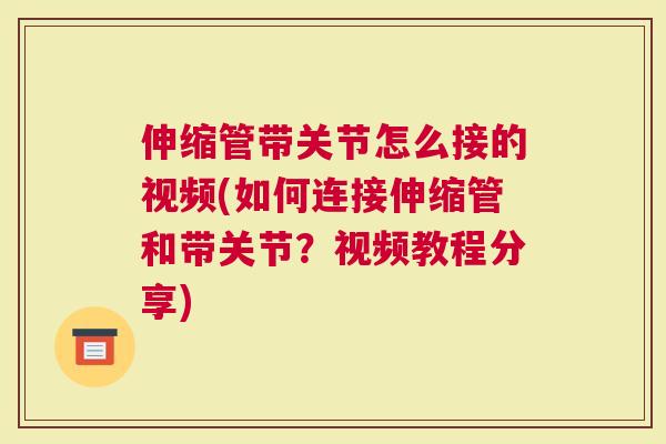 伸缩管带关节怎么接的视频(如何连接伸缩管和带关节？视频教程分享)