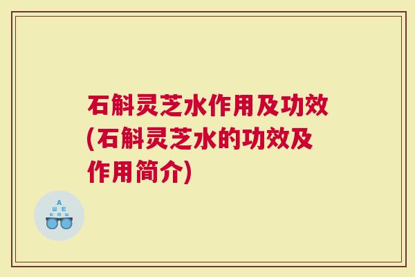 石斛灵芝水作用及功效(石斛灵芝水的功效及作用简介)