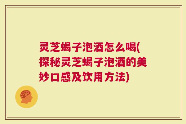 灵芝蝎子泡酒怎么喝(探秘灵芝蝎子泡酒的美妙口感及饮用方法)