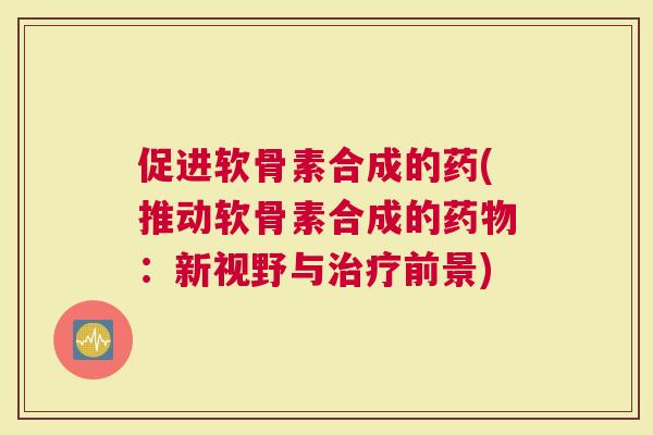 促进软骨素合成的药(推动软骨素合成的：新视野与前景)