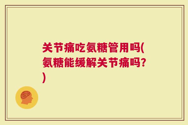 关节痛吃氨糖管用吗(氨糖能缓解关节痛吗？)