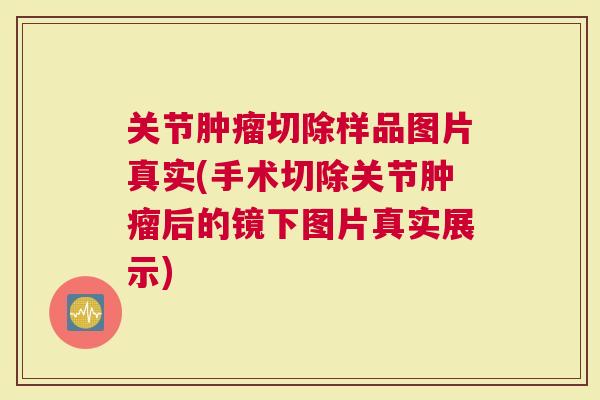 关节切除样品图片真实(手术切除关节后的镜下图片真实展示)