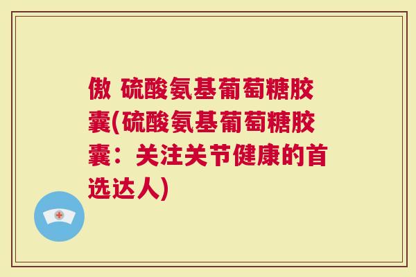 傲 硫酸氨基葡萄糖胶囊(硫酸氨基葡萄糖胶囊：关注关节健康的首选达人)