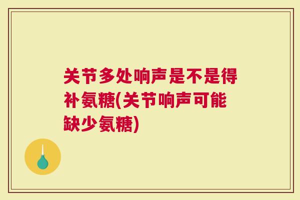 关节多处响声是不是得补氨糖(关节响声可能缺少氨糖)