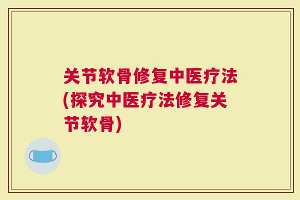 关节软骨修复中医疗法(探究中医疗法修复关节软骨)