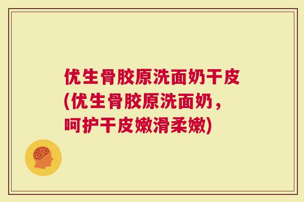 优生骨胶原洗面奶干皮(优生骨胶原洗面奶，呵护干皮嫩滑柔嫩)