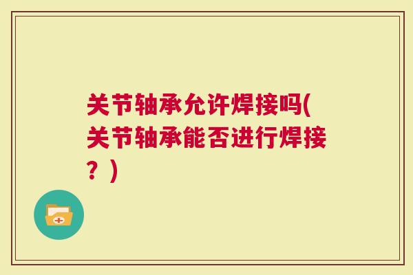 关节轴承允许焊接吗(关节轴承能否进行焊接？)