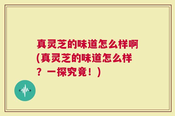 真灵芝的味道怎么样啊(真灵芝的味道怎么样？一探究竟！)