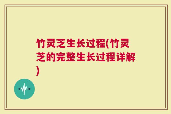 竹灵芝生长过程(竹灵芝的完整生长过程详解)
