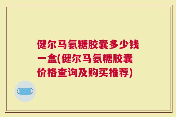 健尔马氨糖胶囊多少钱一盒(健尔马氨糖胶囊价格查询及购买推荐)