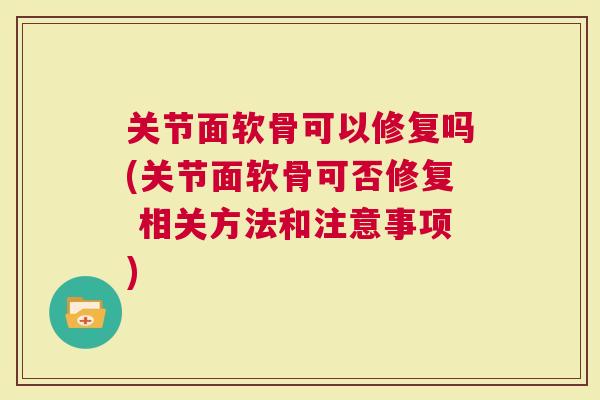 关节面软骨可以修复吗(关节面软骨可否修复 相关方法和注意事项)