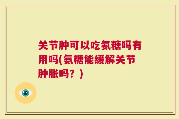 关节肿可以吃氨糖吗有用吗(氨糖能缓解关节吗？)