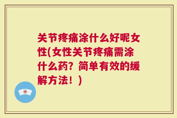 关节涂什么好呢女性(女性关节需涂什么药？简单有效的缓解方法！)