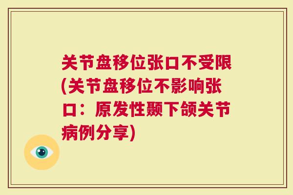 关节盘移位张口不受限(关节盘移位不影响张口：原发性颞下颌关节例分享)