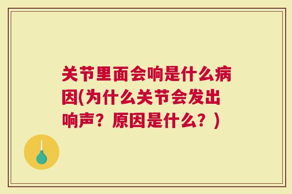 关节里面会响是什么因(为什么关节会发出响声？原因是什么？)