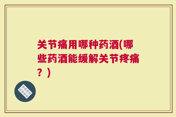 关节痛用哪种药酒(哪些药酒能缓解关节？)