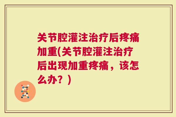 关节腔灌注后加重(关节腔灌注后出现加重，该怎么办？)