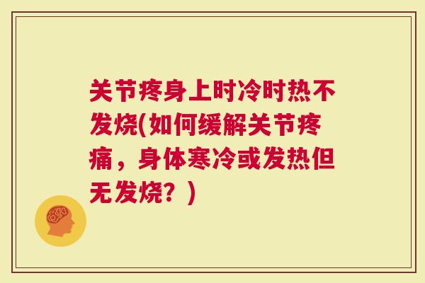 关节疼身上时冷时热不发烧(如何缓解关节，身体寒冷或发热但无发烧？)