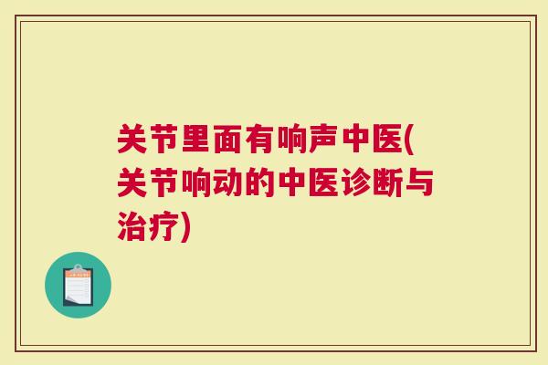 关节里面有响声中医(关节响动的中医诊断与)