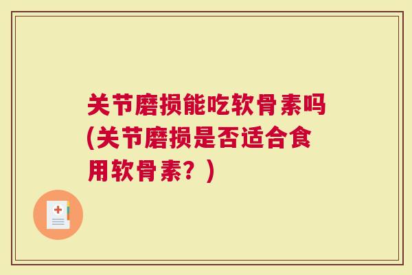 关节磨损能吃软骨素吗(关节磨损是否适合食用软骨素？)