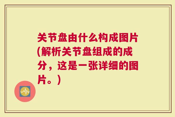 关节盘由什么构成图片(解析关节盘组成的成分，这是一张详细的图片。)